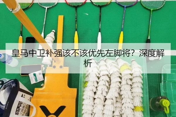 皇马中卫补强该不该优先左脚将？深度解析