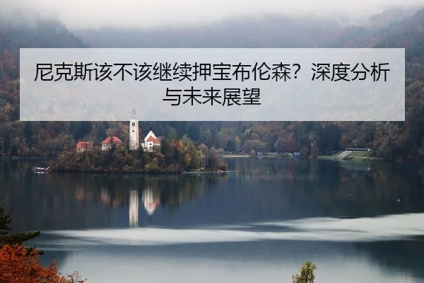 尼克斯该不该继续押宝布伦森？深度分析与未来展望