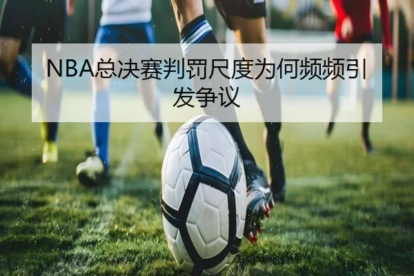 NBA总决赛判罚尺度为何频频引发争议